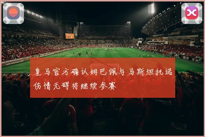 皇马官方确认姆巴佩与马斯坦托诺伤情无碍将继续参赛