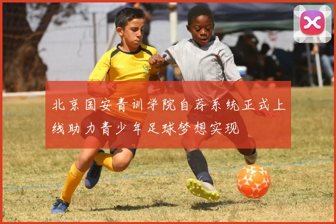 北京国安青训学院自荐系统正式上线助力青少年足球梦想实现
