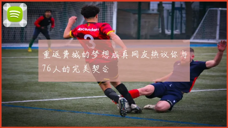 重返费城的梦想成真网友热议你与76人的完美契合