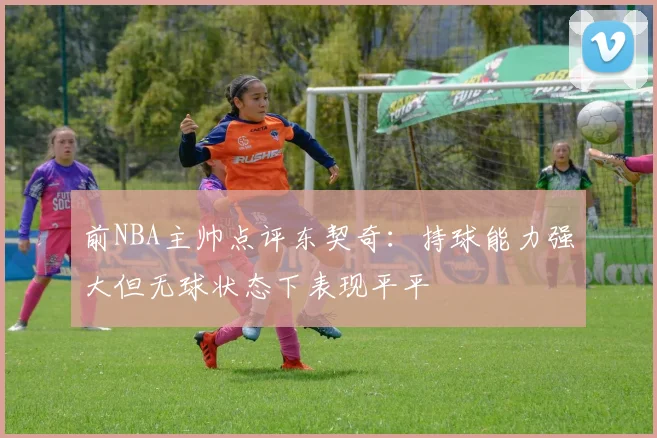 前NBA主帅点评东契奇：持球能力强大但无球状态下表现平平