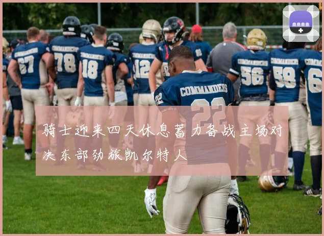 骑士迎来四天休息蓄力备战主场对决东部劲旅凯尔特人