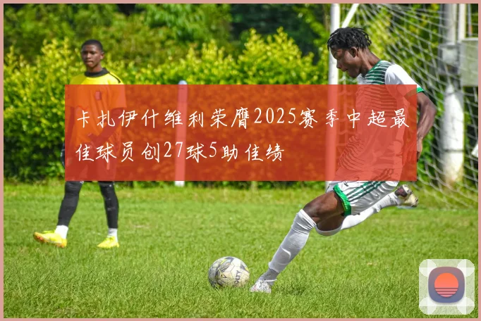 卡扎伊什维利荣膺2025赛季中超最佳球员创27球5助佳绩