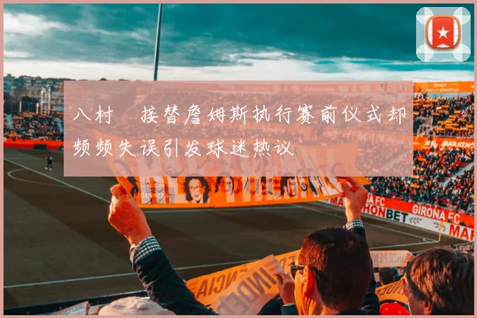 八村塁接替詹姆斯执行赛前仪式却频频失误引发球迷热议