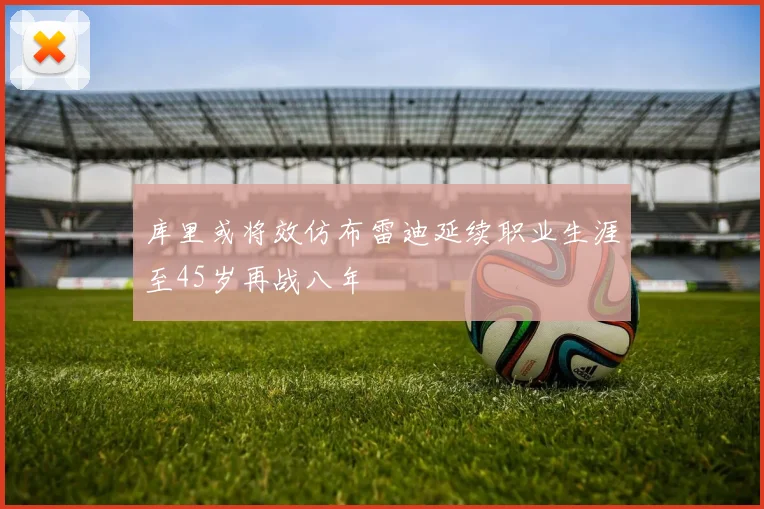 库里或将效仿布雷迪延续职业生涯至45岁再战八年