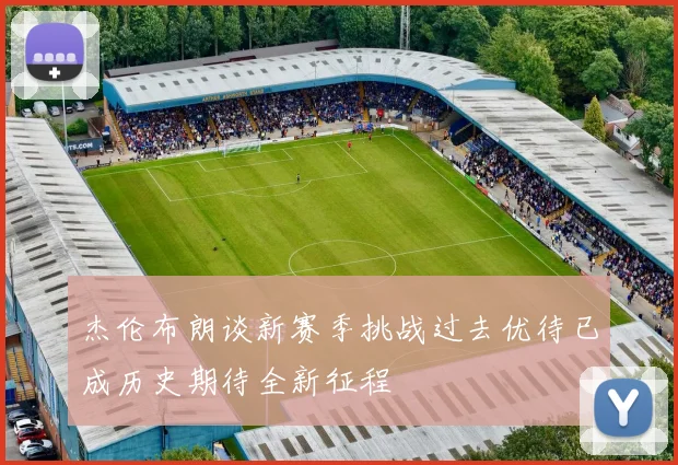 杰伦布朗谈新赛季挑战过去优待已成历史期待全新征程