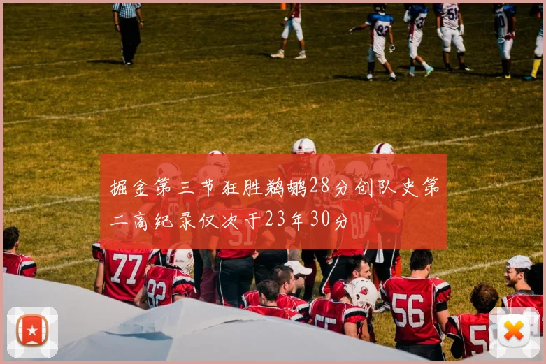 掘金第三节狂胜鹈鹕28分创队史第二高纪录仅次于23年30分