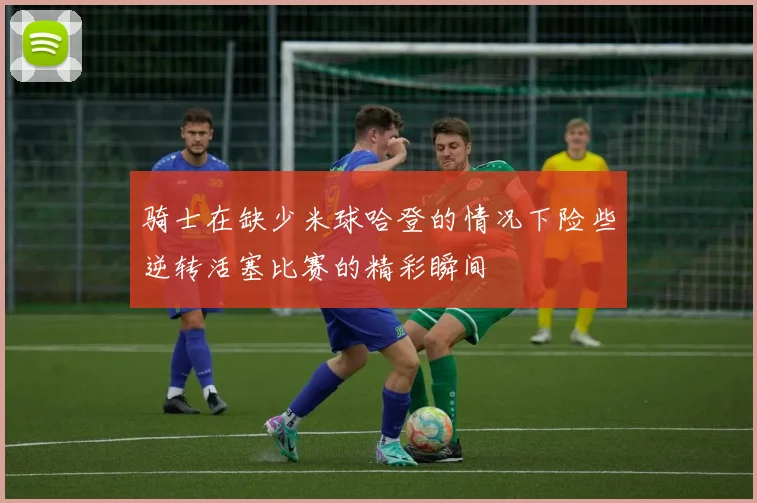 骑士在缺少米球哈登的情况下险些逆转活塞比赛的精彩瞬间