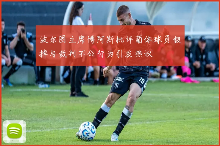 波尔图主席博阿斯批评葡体球员假摔与裁判不公行为引发热议