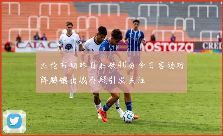杰伦布朗昨日狂砍40分今日客场对阵鹈鹕出战存疑引发关注
