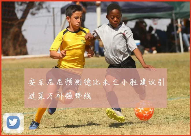 安东尼尼预测德比米兰小胜建议引进莱万补强锋线