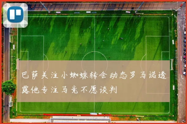 巴萨关注小蜘蛛转会动态罗马诺透露他专注马竞不愿谈判