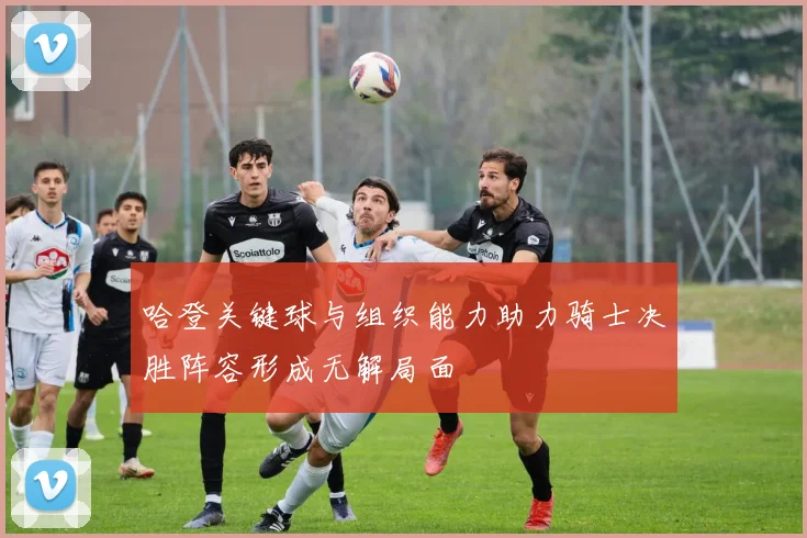 哈登关键球与组织能力助力骑士决胜阵容形成无解局面
