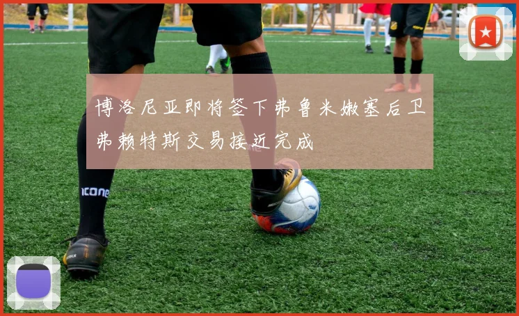 博洛尼亚即将签下弗鲁米嫩塞后卫弗赖特斯交易接近完成