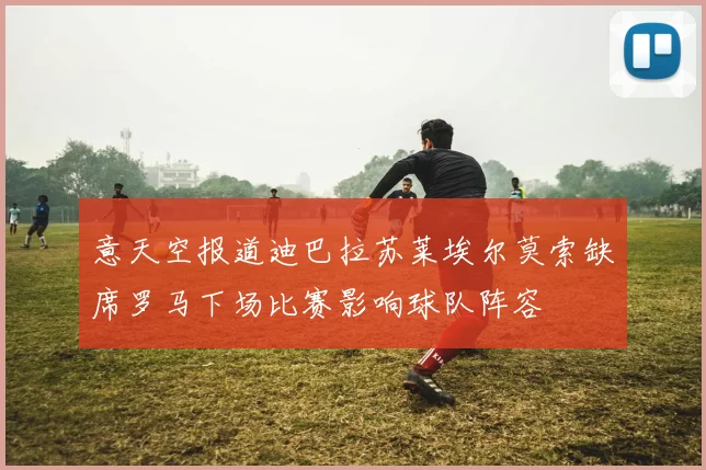 意天空报道迪巴拉苏莱埃尔莫索缺席罗马下场比赛影响球队阵容